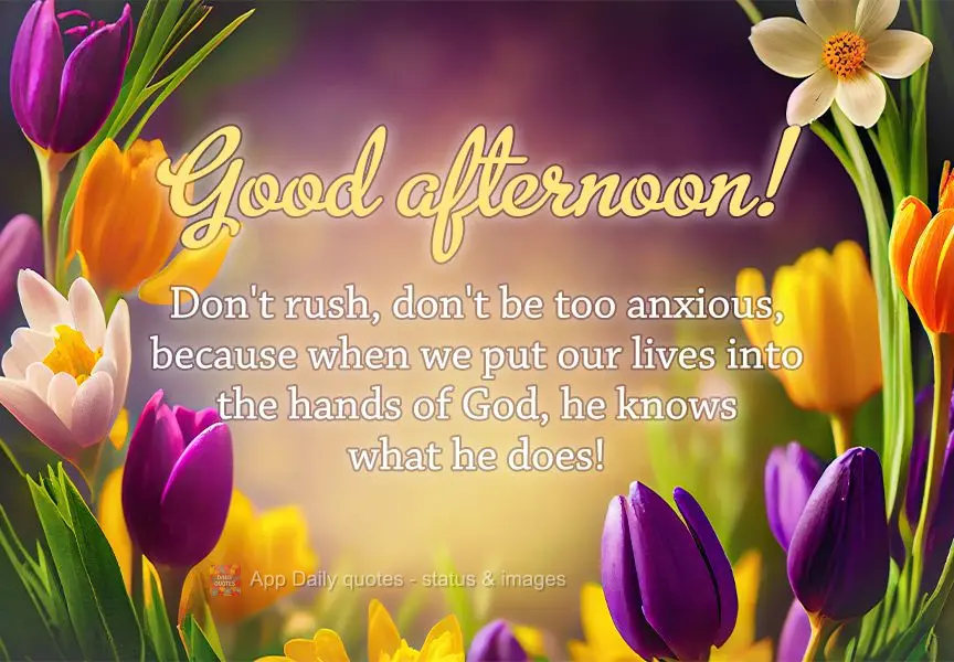 Don't rush, don't be too anxious, because when we put our lives into the hands of God, he knows what he's doing! Good afternoon!