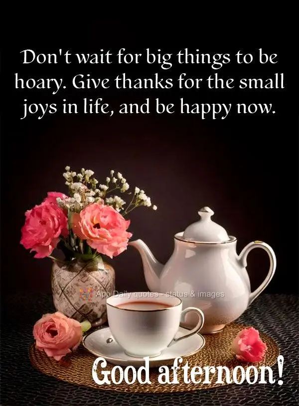 Don't wait for big things to be hoary. Give thanks for the small joys in life, and be happy now. Good afternoon!