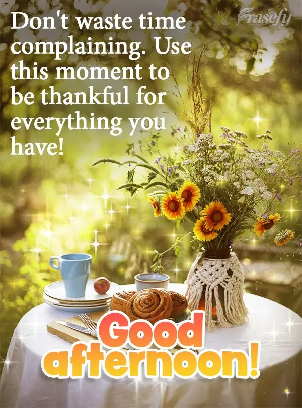 Don't waste time complaining. Take this time to be thankful for everything you have! Good afternoon!