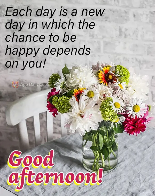Each day is a new day in which the chance to be happy depends on you! Good afternoon!