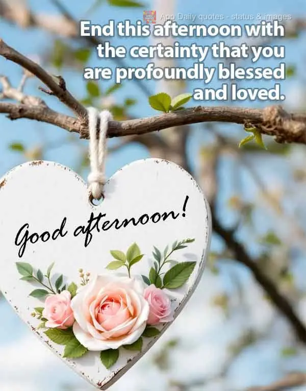 End this afternoon with the certainty that you are profoundly blessed and loved. Good afternoon! 