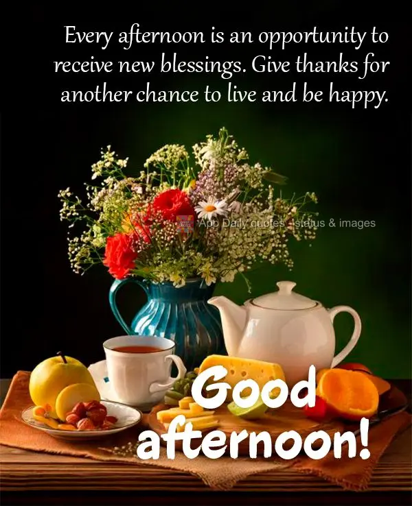 Every afternoon is an opportunity to receive new blessings. Give thanks for another chance to live and be happy. Good afternoon!