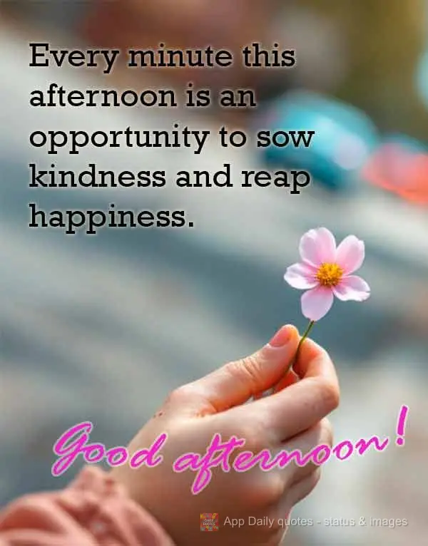Every minute this afternoon is an opportunity to sow kindness and reap happiness. Good afternoon! 