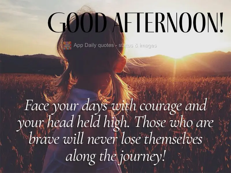 Face your days with courage and your head held high. Those who are brave will never lose themselves along the way! Good afternoon!