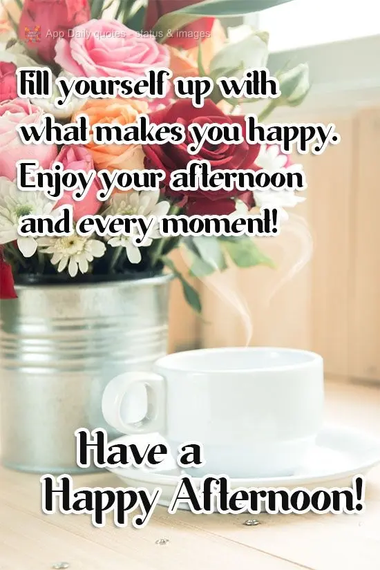 Fill yourself up with what makes you happy.
Enjoy your afternoon and every moment! Have a Happy Afternoon!