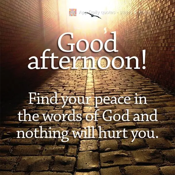 Find your peace in the words of God and nothing will hurt you. Good afternoon!