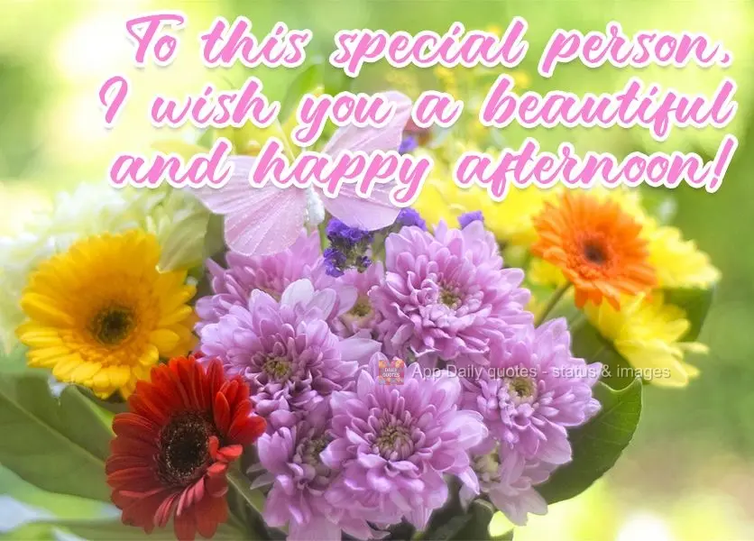 For such a special person, I wish you a beautiful and happy afternoon! 