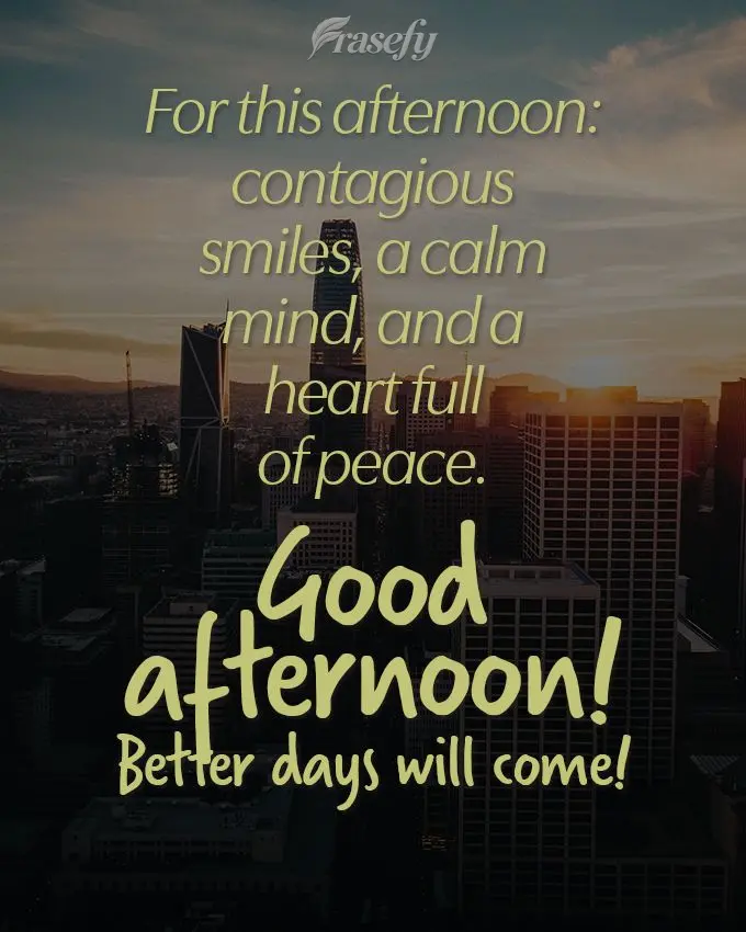 For this afternoon: contagious smiles, a calm mind, and a heart full of peace. Good afternoon! Better days will come!