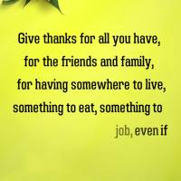 Give thanks for all you have, for the friends and family, for having somewhere to live, something to eat, something to drink, for having a job, even if i...