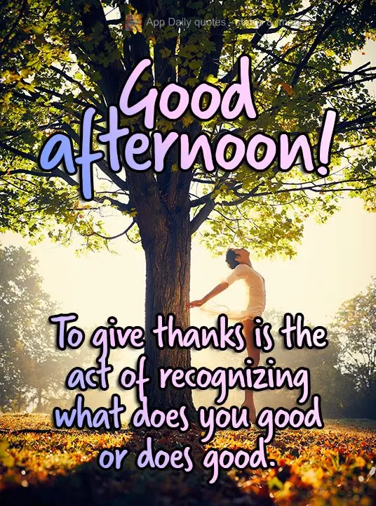 Giving thanks is the act of recognizing what does you good or does good. Good afternoon!