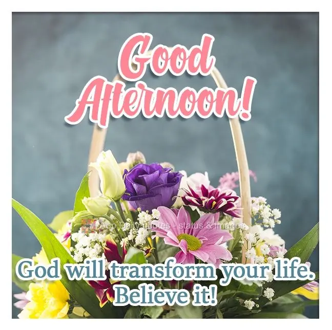 God will transform your life. Believe it! Good Afternoon!