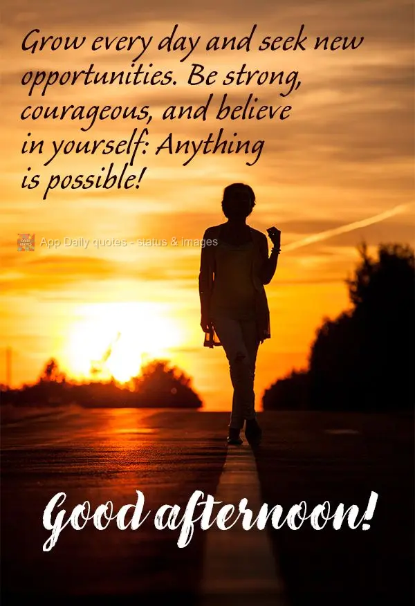 Grow every day and seek new opportunities. Be strong, courageous, and believe in yourself: Anything is possible! Good afternoon!