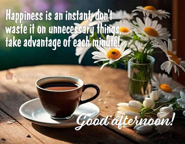 Happiness happens in an instant, so don't waste it on unnecessary things. Enjoy every minute! Good afternoon!