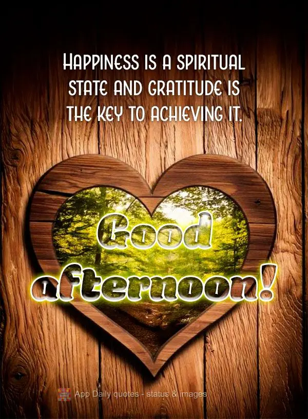 Happiness is a spiritual state and gratitude is the key to achieving it. Good afternoon!