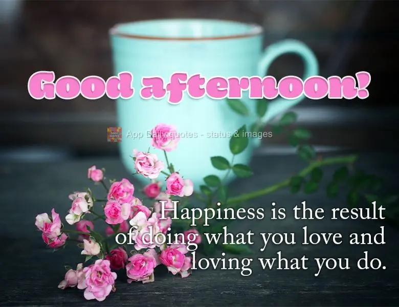 Happiness is the result of doing what you love and loving what you do. Good afternoon!