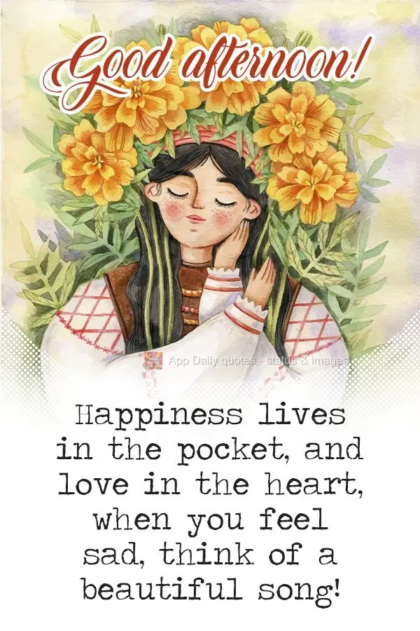 Happiness lives in your pocket, and love in your heart, when you feel sad, think of a beautiful song! Good afternoon!