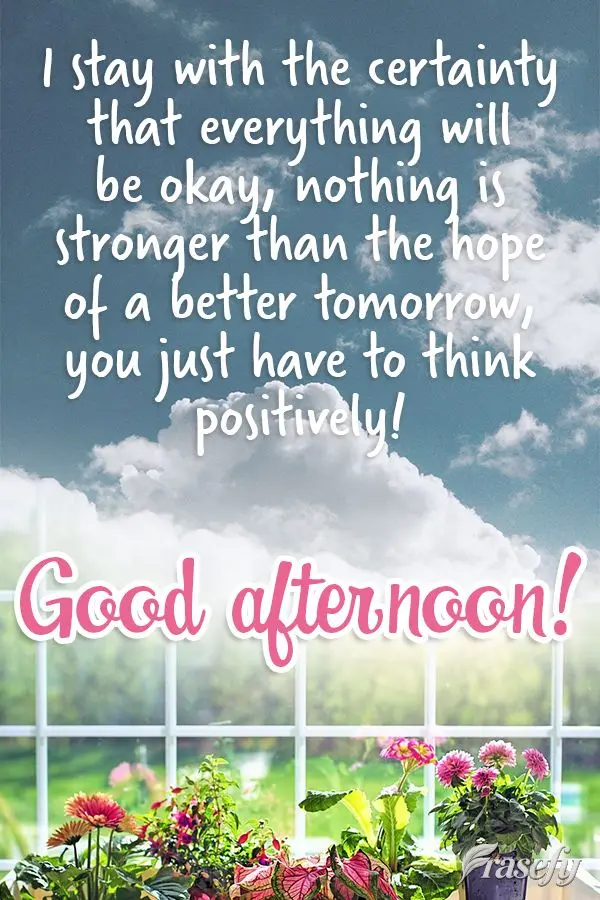 I am certain that everything will be okay. Nothing is stronger than the hope for a better tomorrow. You just have to think positively!  Good afternoon! ...