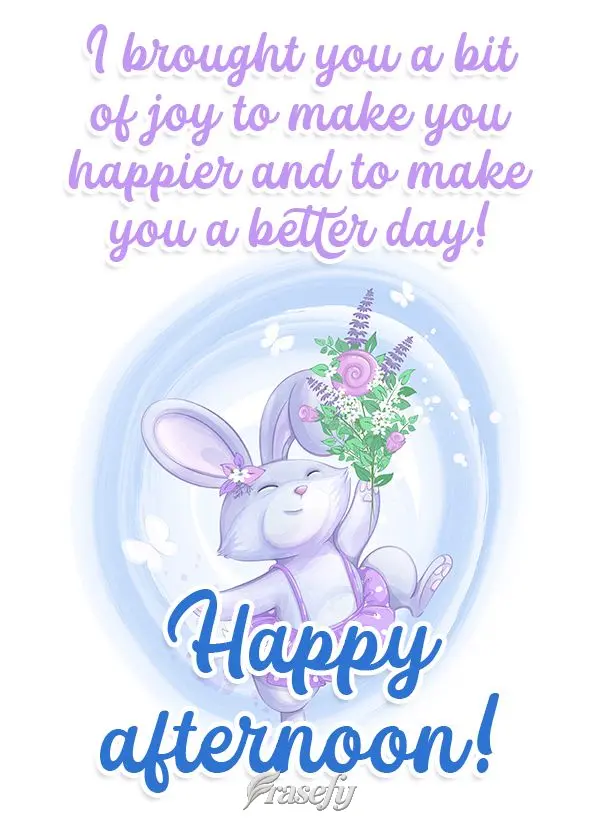 I brought you a bit of joy to make you happier and to make your day better!  Happy afternoon! 