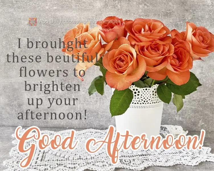 I brouhght these beutiful flowers to brighten up your afternoon! Good Afternoon!
