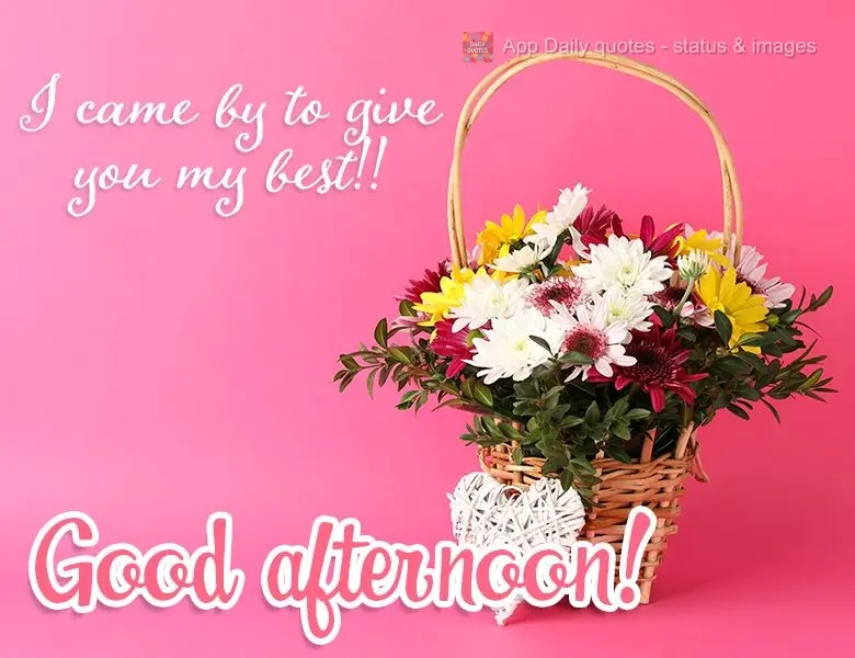 I came by to give you my best! Good afternoon!