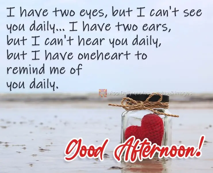I have two eyes, but I can't see you daily... I have two ears, but I can't hear you daily... but I have one heart to remind me of you daily. Good Afterno...
