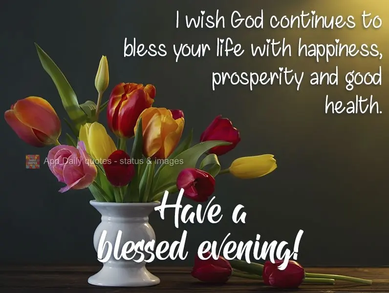 I hope that God continues to bless your life with happiness, prosperity, and good health. Have a blessed evening!