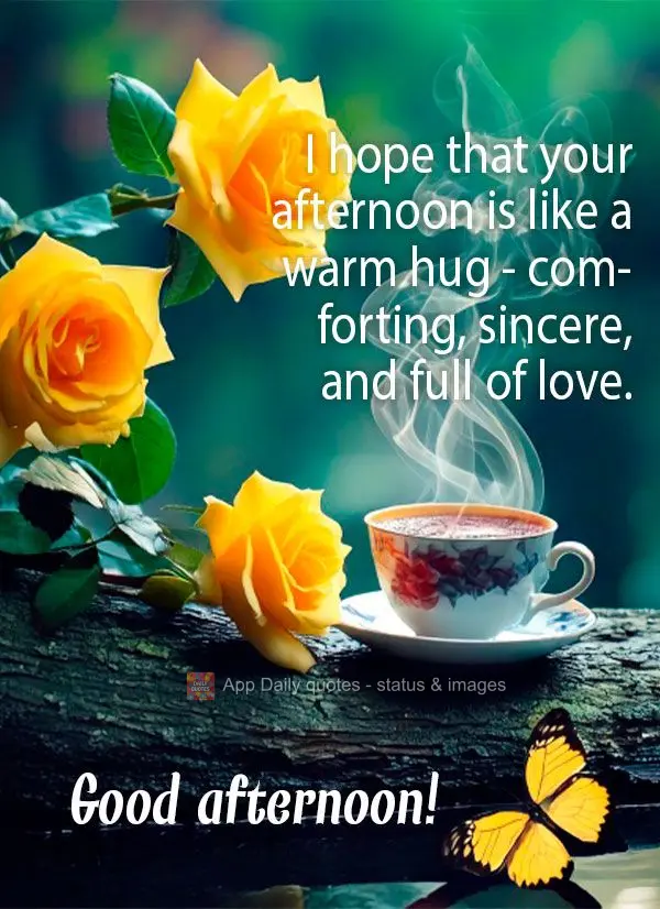 I hope that your afternoon is like a warm hug - comforting, sincere, and full of love. Good afternoon!