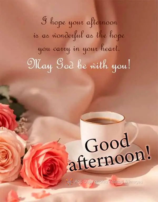 I hope your afternoon is as wonderful as the hope you carry in your heart. May God be with you! Good afternoon!