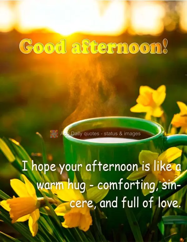 I hope your afternoon is like a warm hug - comforting, sincere, and full of love. Good afternoon!