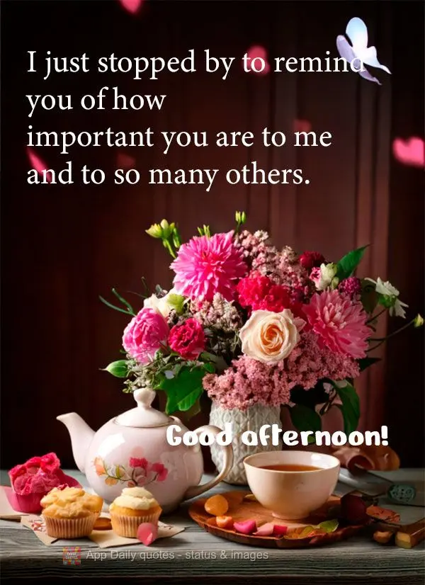 I just stopped by to remind you of how important you are to me and to so many others. Good afternoon!