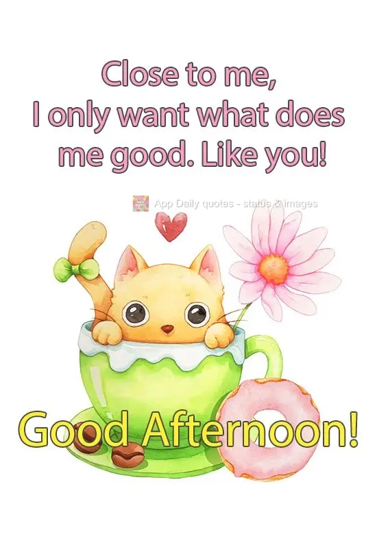 I only want what is good for me close to me. Like you! Good Afternoon!