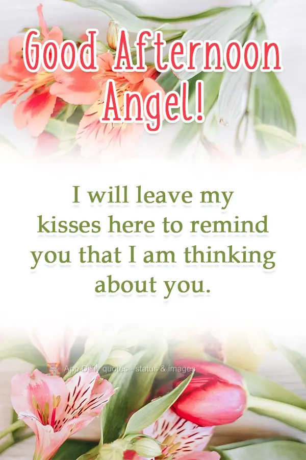 I will leave my kisses here to remind you that I am thinking about you. Good Afternoon, Angel!