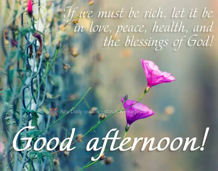 If we must be rich, let it be in love, peace, health, and the blessings of God! Good afternoon!