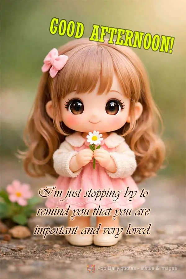 I'm just stopping by to remind you that you are important and very loved. Good afternoon!