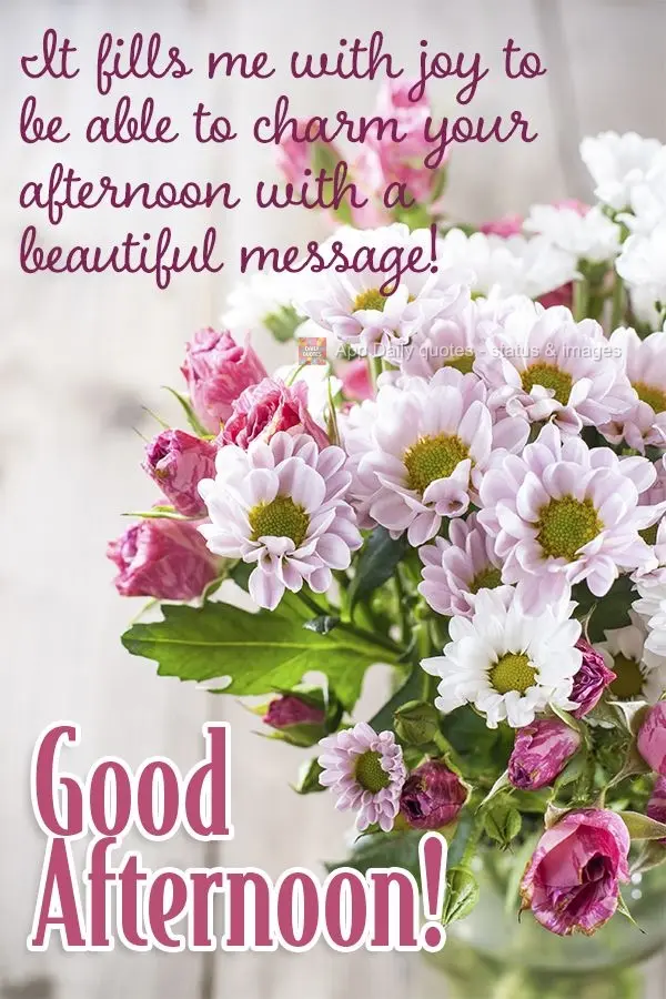 It fills me with joy to be able to charm your afternoon with a beautiful message! Good afternoon!