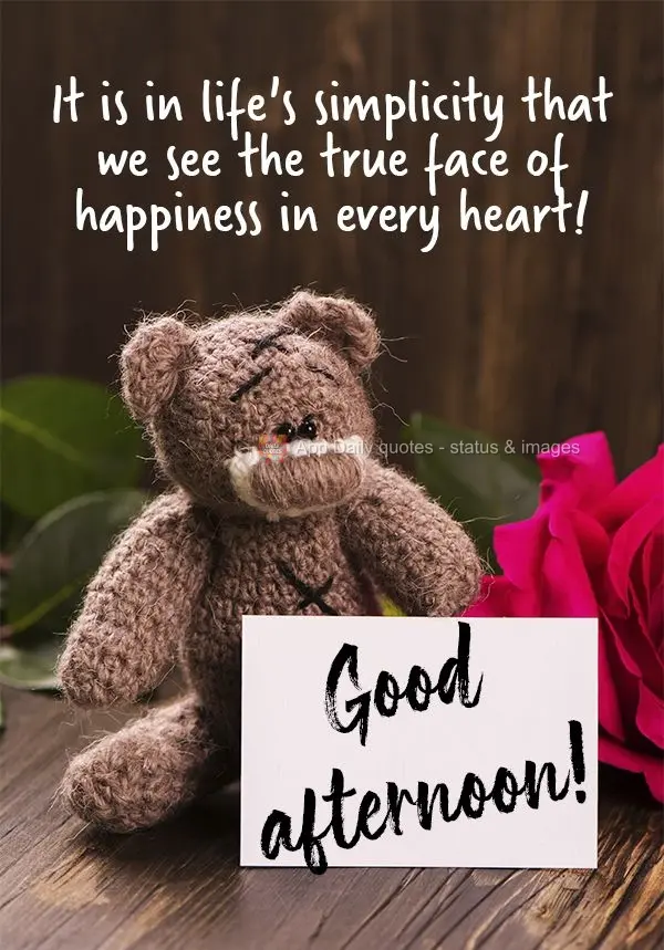 It is in life's simplicity that we see the true face of happiness in every heart! Good afternoon!