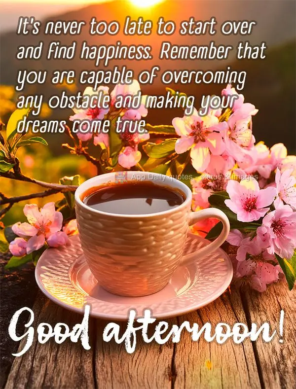 It's never too late to start over and find happiness. Remember that you are capable of overcoming any obstacle and making your dreams come true. Good aft...