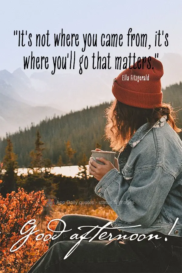 "It's not where you came from, it's where you'll go that matters." Good afternoon! Ella Fitzgerald