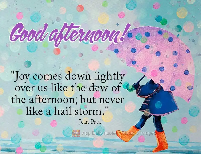 "Joy comes down lightly over us like the dew of the afternoon, but never like a hail storm." Good afternoon! Jean Paul