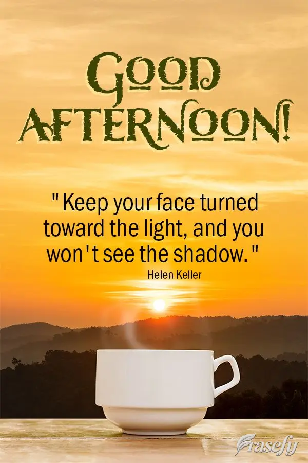 "Keep your face turned toward the light, and you won't see the shadow." Good afternoon! Helen Keller