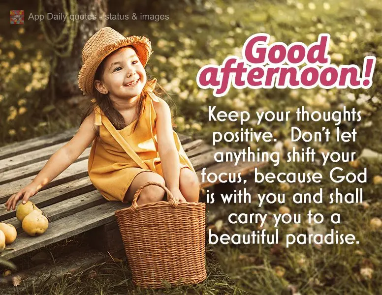 Keep your thoughts positive.  Don't let anything shift your focus, because God is with you and shall carry you to a beautiful paradise. Good afternoon!...