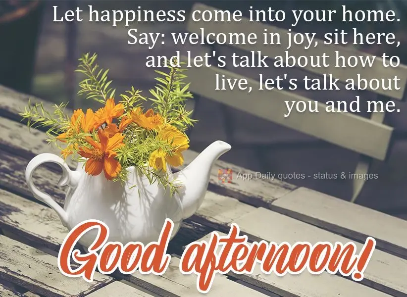 Let happiness come into your home. Say: welcome joy, sit here, and let's talk about how to live, let's talk about you and me.  Good afternoon! 