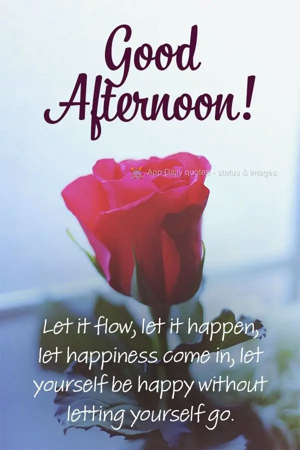 Let it flow, let it happen, let happiness come in, let yourself be happy without letting yourself go.  Good afternoon! 