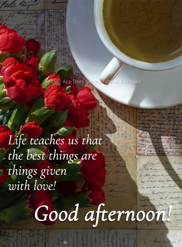 Life teaches us that the best things are things given with love! Good afternoon!