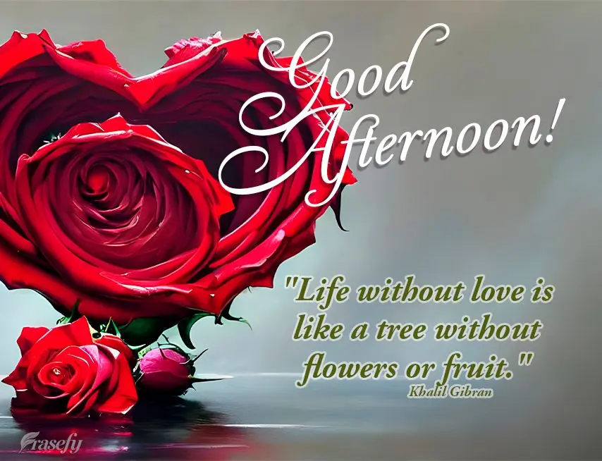 "Life without love is like a tree without flowers or fruit." Good afternoon! Khalil Gibran