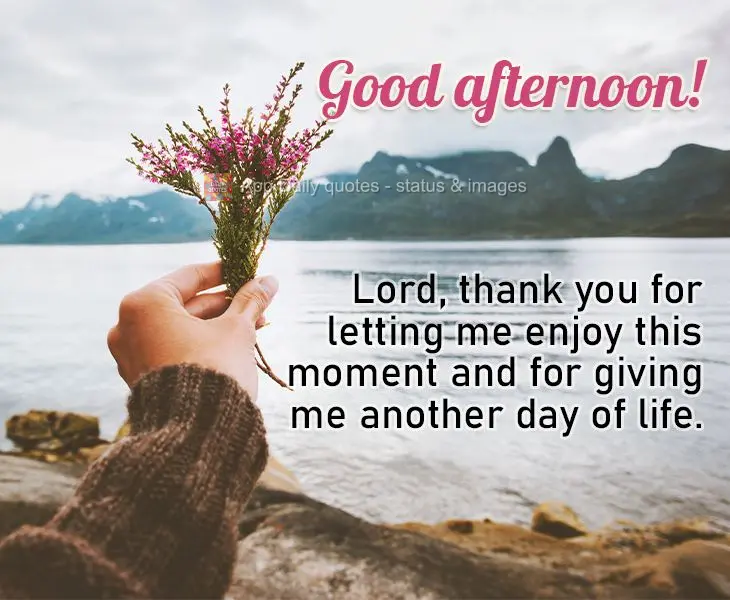 Lord, thank you for letting me enjoy this moment and for giving me another day of life. Good afternoon!