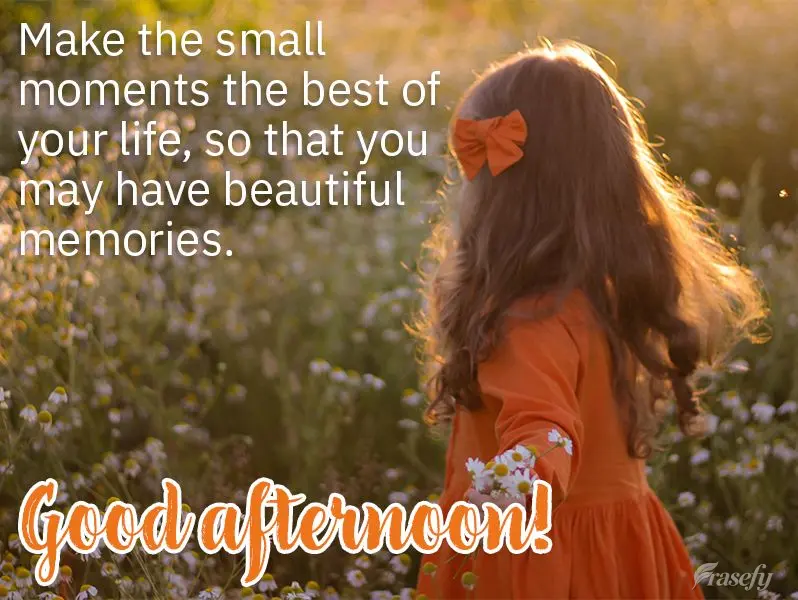 Make the simple moments the best of your life, so that you may have beautiful memories. Good afternoon!