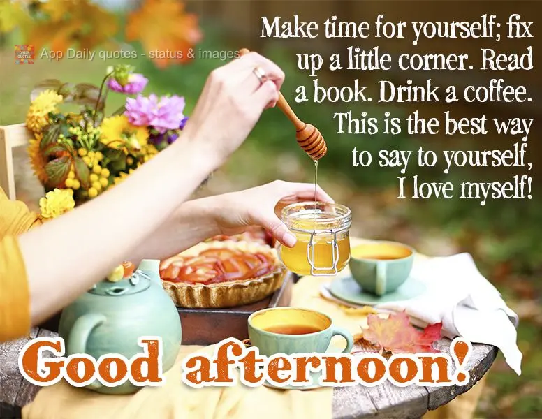 Make time for yourself; fix up a little corner. Read a book. Drink a coffee. This is the best way to say to yourself, I love myself! Good afternoon!