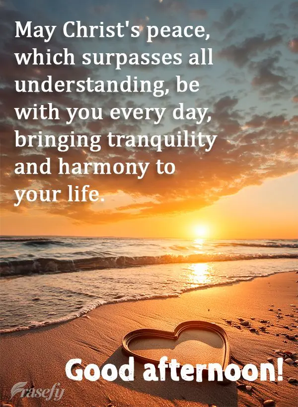 May Christ's peace, which surpasses all understanding, be with you every day, bringing tranquility and harmony to your life. Good afternoon!