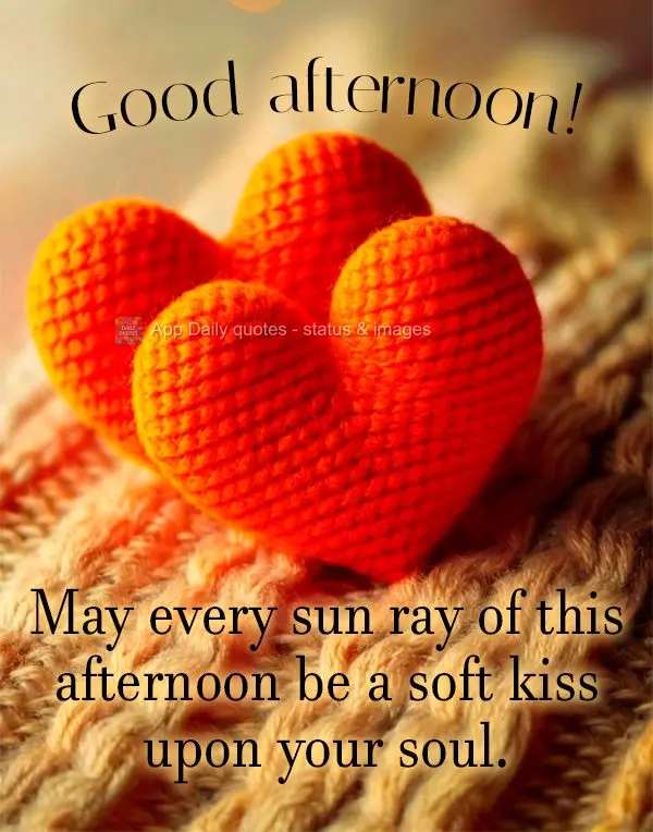 May every sun ray of this afternoon be a soft kiss upon your soul. Good afternoon!